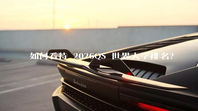 如何看待 2026QS 世界大学排名？